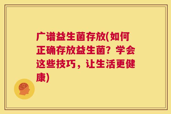 广谱益生菌存放(如何正确存放益生菌？学会这些技巧，让生活更健康)