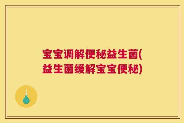 宝宝调解便秘益生菌(益生菌缓解宝宝便秘)