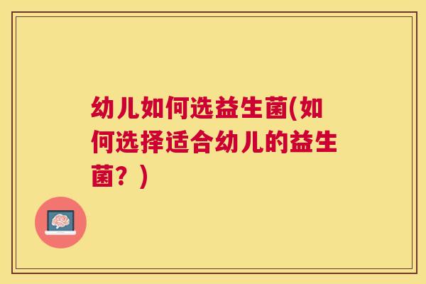 幼儿如何选益生菌(如何选择适合幼儿的益生菌？)