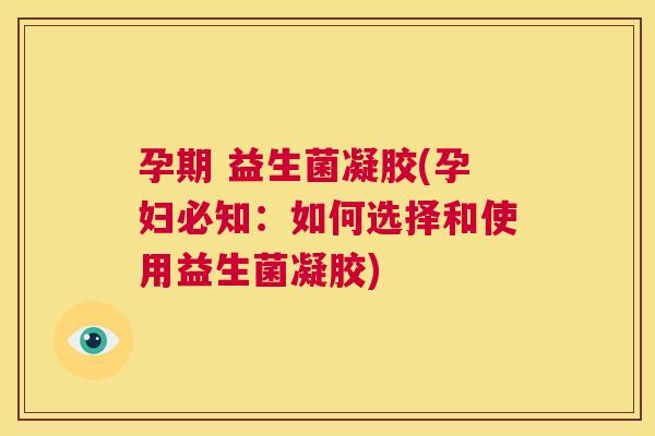 孕期 益生菌凝胶(孕妇必知：如何选择和使用益生菌凝胶)