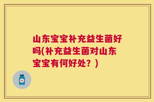 山东宝宝补充益生菌好吗(补充益生菌对山东宝宝有何好处？)