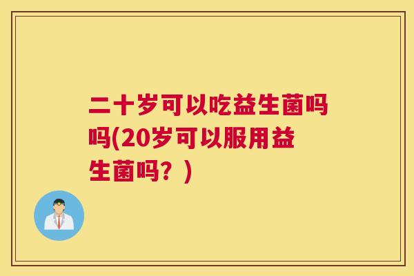 二十岁可以吃益生菌吗吗(20岁可以服用益生菌吗？)