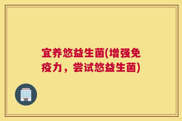 宜养悠益生菌(增强免疫力，尝试悠益生菌)