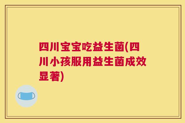 四川宝宝吃益生菌(四川小孩服用益生菌成效显著)