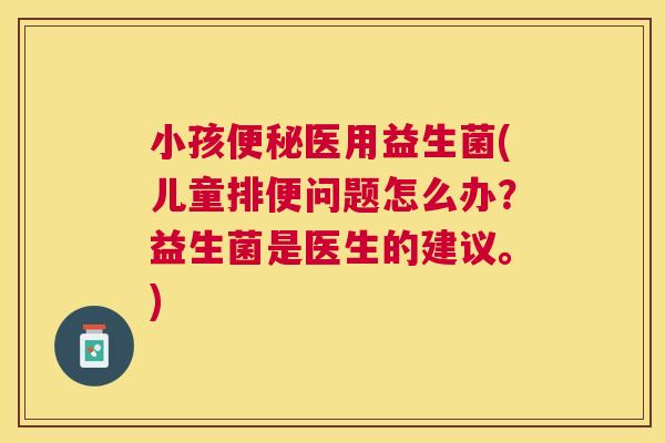 小孩便秘医用益生菌(儿童排便问题怎么办？益生菌是医生的建议。)