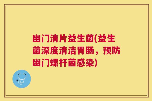 幽门清片益生菌(益生菌深度清洁胃肠，预防幽门螺杆菌感染)