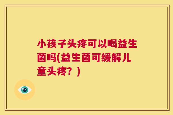 小孩子头疼可以喝益生菌吗(益生菌可缓解儿童头疼？)