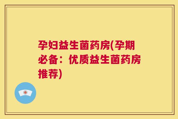 孕妇益生菌药房(孕期必备：优质益生菌药房推荐)