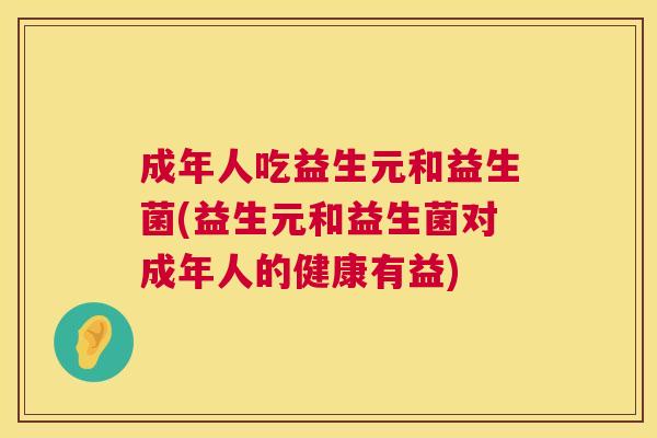 成年人吃益生元和益生菌(益生元和益生菌对成年人的健康有益)