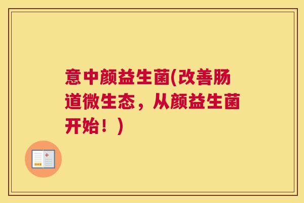 意中颜益生菌(改善肠道微生态，从颜益生菌开始！)