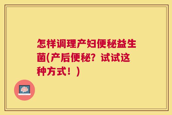 怎样调理产妇便秘益生菌(产后便秘？试试这种方式！)