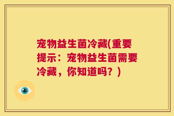 宠物益生菌冷藏(重要提示：宠物益生菌需要冷藏，你知道吗？)