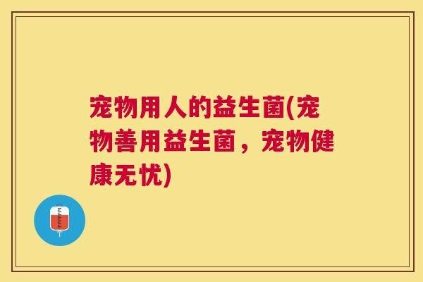 宠物用人的益生菌(宠物善用益生菌，宠物健康无忧)
