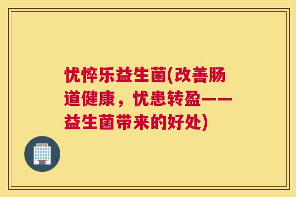 忧悴乐益生菌(改善肠道健康，忧患转盈——益生菌带来的好处)