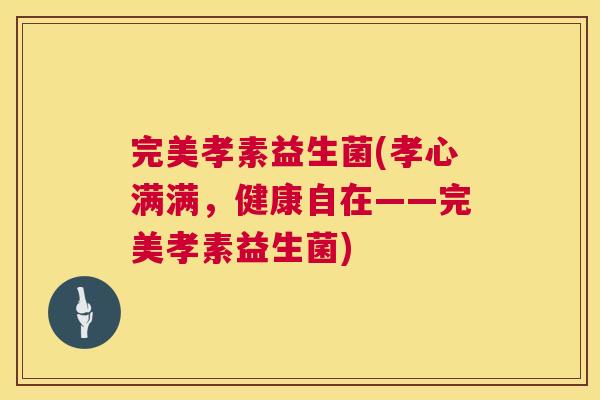 完美孝素益生菌(孝心满满，健康自在——完美孝素益生菌)