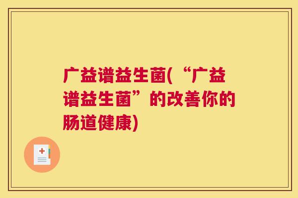 广益谱益生菌(“广益谱益生菌”的改善你的肠道健康)
