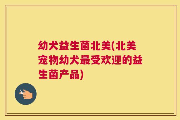 幼犬益生菌北美(北美宠物幼犬最受欢迎的益生菌产品)