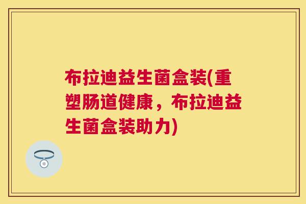布拉迪益生菌盒装(重塑肠道健康，布拉迪益生菌盒装助力)