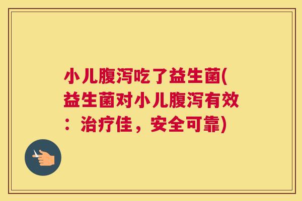 小儿腹泻吃了益生菌(益生菌对小儿腹泻有效：治疗佳，安全可靠)