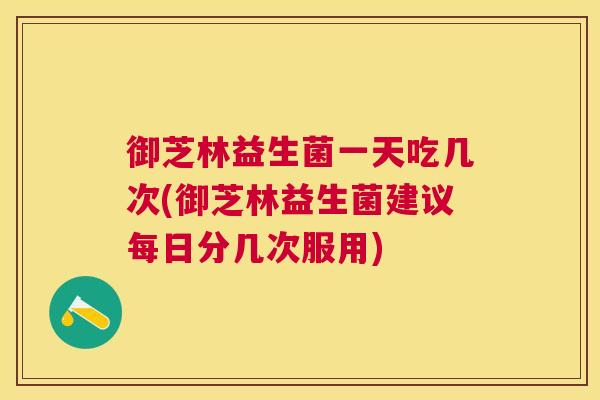 御芝林益生菌一天吃几次(御芝林益生菌建议每日分几次服用)