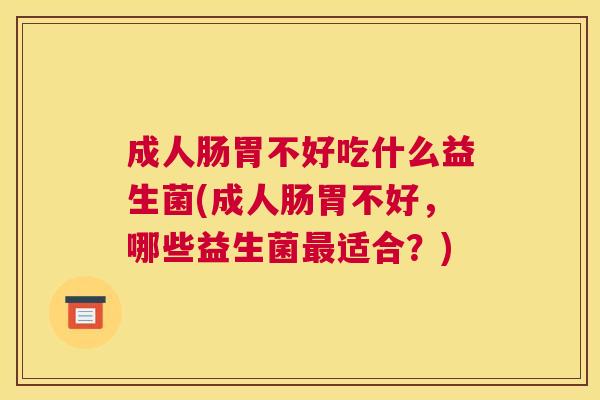成人肠胃不好吃什么益生菌(成人肠胃不好，哪些益生菌最适合？)