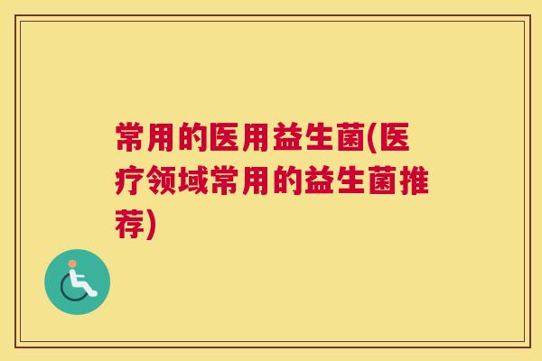 常用的医用益生菌(医疗领域常用的益生菌推荐)