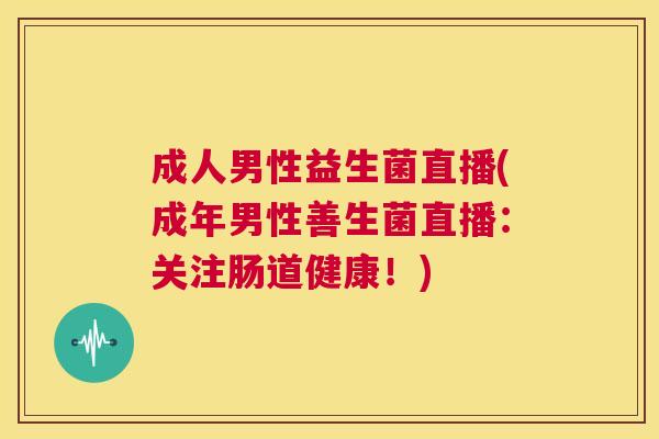 成人男性益生菌直播(成年男性善生菌直播：关注肠道健康！)