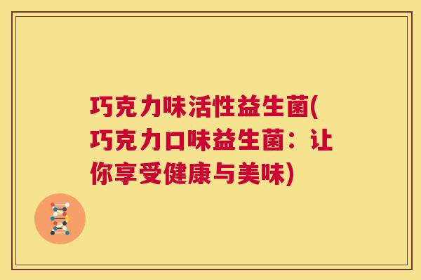 巧克力味活性益生菌(巧克力口味益生菌：让你享受健康与美味)