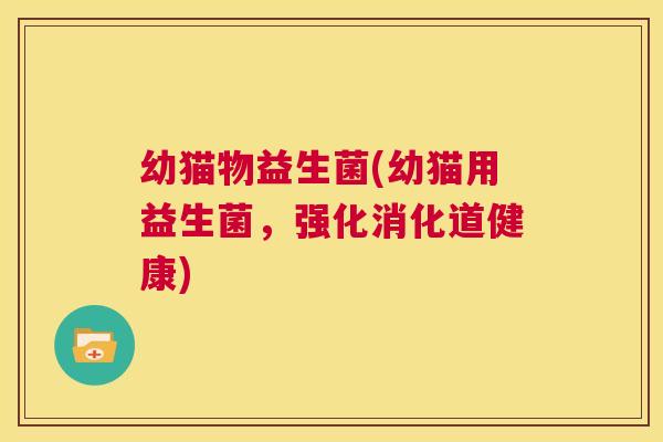 幼猫物益生菌(幼猫用益生菌，强化消化道健康)
