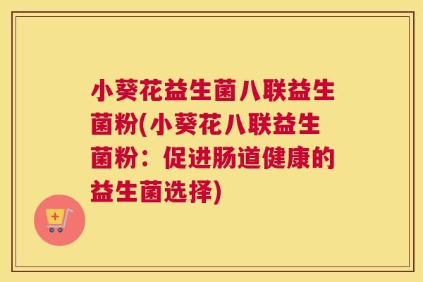 小葵花益生菌八联益生菌粉(小葵花八联益生菌粉：促进肠道健康的益生菌选择)