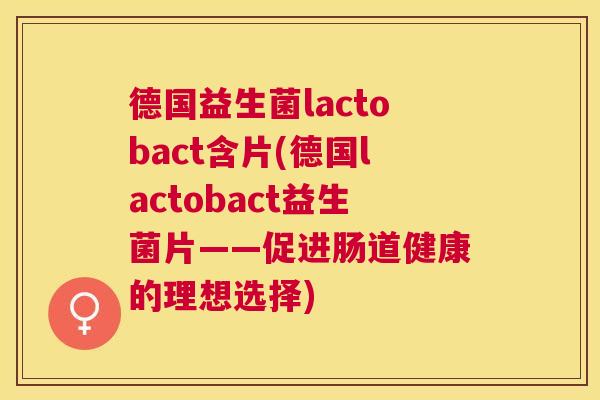 德国益生菌lactobact含片(德国lactobact益生菌片——促进肠道健康的理想选择)
