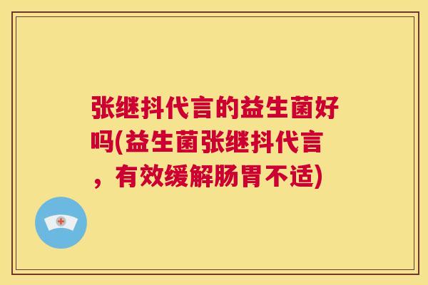 张继抖代言的益生菌好吗(益生菌张继抖代言，有效缓解肠胃不适)