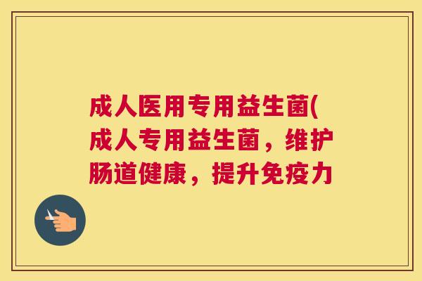 成人医用专用益生菌(成人专用益生菌，维护肠道健康，提升免疫力