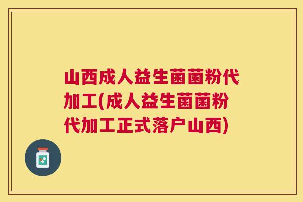 山西成人益生菌菌粉代加工(成人益生菌菌粉代加工正式落户山西)