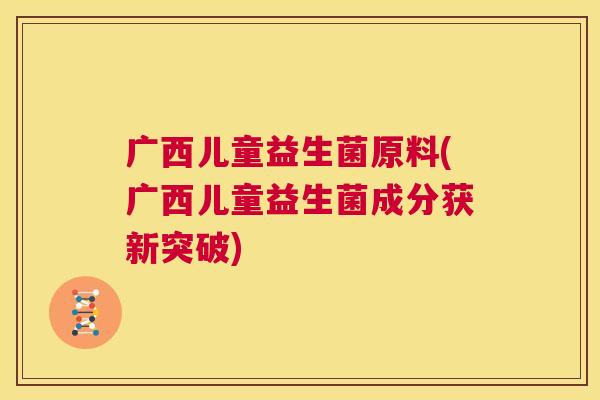 广西儿童益生菌原料(广西儿童益生菌成分获新突破)