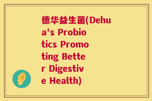 德华益生菌(Dehua's Probiotics Promoting Better Digestive Health)