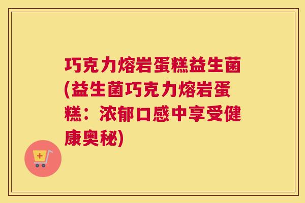 巧克力熔岩蛋糕益生菌(益生菌巧克力熔岩蛋糕：浓郁口感中享受健康奥秘)