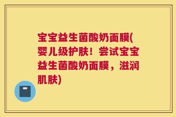 宝宝益生菌酸奶面膜(婴儿级护肤！尝试宝宝益生菌酸奶面膜，滋润肌肤)