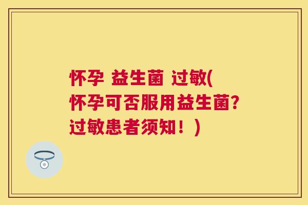 怀孕 益生菌 过敏(怀孕可否服用益生菌？过敏患者须知！)