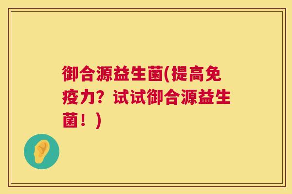 御合源益生菌(提高免疫力？试试御合源益生菌！)