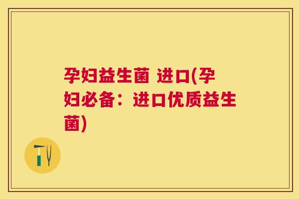 孕妇益生菌 进口(孕妇必备：进口优质益生菌)