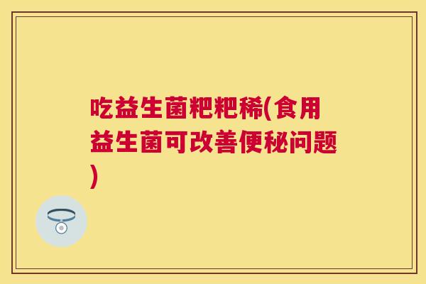 吃益生菌粑粑稀(食用益生菌可改善便秘问题)