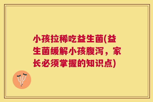 小孩拉稀吃益生菌(益生菌缓解小孩腹泻，家长必须掌握的知识点)