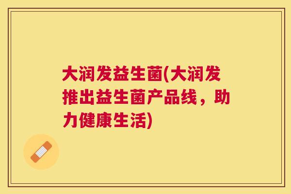 大润发益生菌(大润发推出益生菌产品线，助力健康生活)