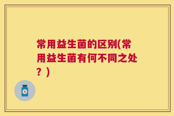 常用益生菌的区别(常用益生菌有何不同之处？)