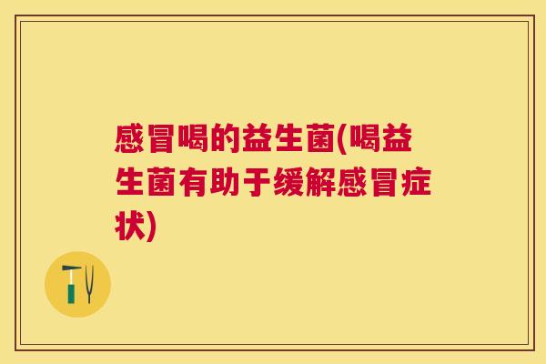感冒喝的益生菌(喝益生菌有助于缓解感冒症状)