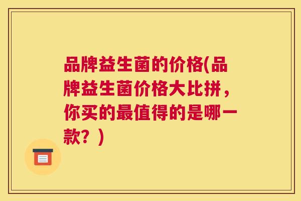品牌益生菌的价格(品牌益生菌价格大比拼，你买的最值得的是哪一款？)