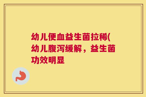 幼儿便血益生菌拉稀(幼儿腹泻缓解，益生菌功效明显