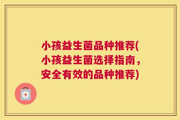 小孩益生菌品种推荐(小孩益生菌选择指南，安全有效的品种推荐)
