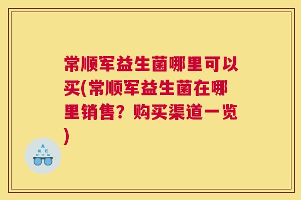 常顺军益生菌哪里可以买(常顺军益生菌在哪里销售？购买渠道一览)